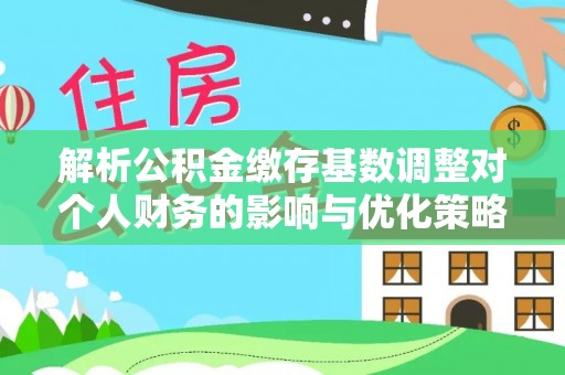 礼泉解析公积金缴存基数调整对个人财务的影响与优化策略