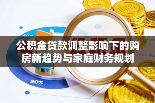 礼泉公积金贷款调整影响下的购房新趋势与家庭财务规划