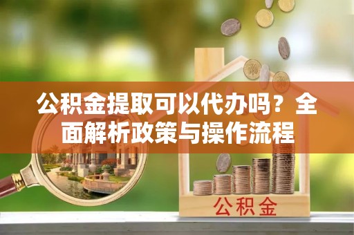 礼泉公积金提取可以代办吗？全面解析政策与操作流程