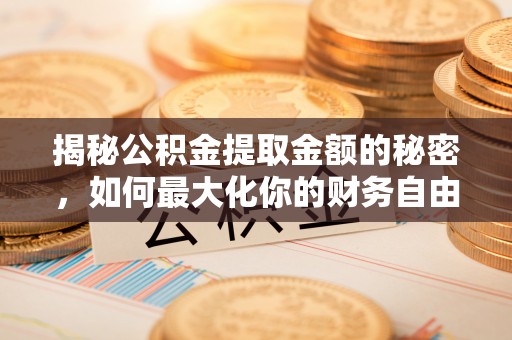 礼泉揭秘公积金提取金额的秘密，如何最大化你的财务自由