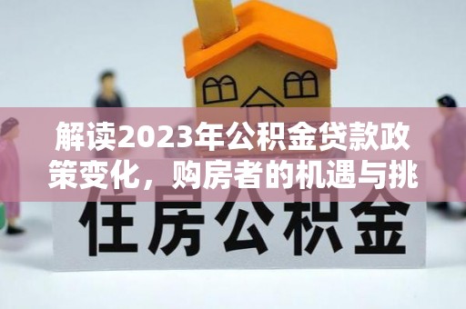 礼泉解读2023年公积金贷款政策变化，购房者的机遇与挑战