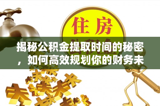 礼泉揭秘公积金提取时间的秘密，如何高效规划你的财务未来