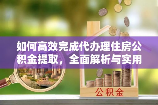 礼泉如何高效完成代办理住房公积金提取，全面解析与实用技巧