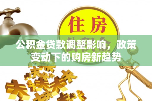 礼泉公积金贷款调整影响，政策变动下的购房新趋势
