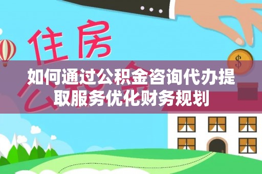 礼泉如何通过公积金咨询代办提取服务优化财务规划