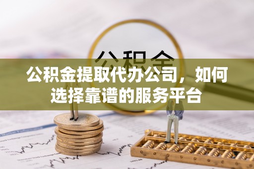 礼泉公积金提取代办公司，如何选择靠谱的服务平台