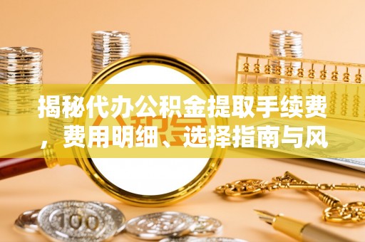 礼泉揭秘代办公积金提取手续费，费用明细、选择指南与风险防范