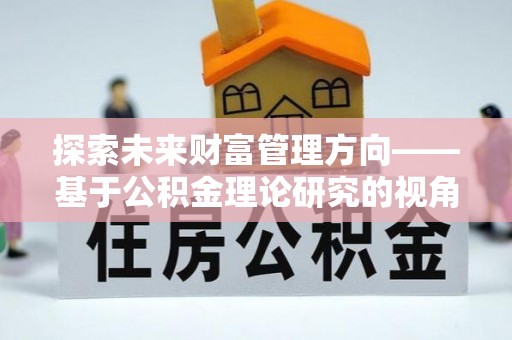 礼泉探索未来财富管理方向——基于公积金理论研究的视角
