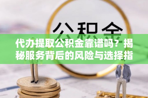 礼泉代办提取公积金靠谱吗？揭秘服务背后的风险与选择指南