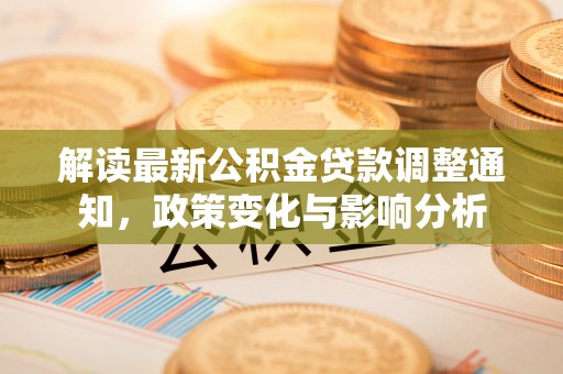 礼泉解读最新公积金贷款调整通知，政策变化与影响分析