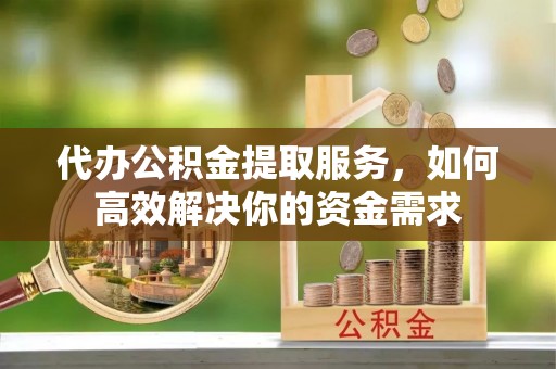 礼泉代办公积金提取服务，如何高效解决你的资金需求