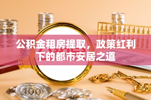 礼泉公积金租房提取，政策红利下的都市安居之道