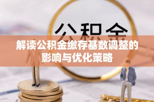 礼泉解读公积金缴存基数调整的影响与优化策略