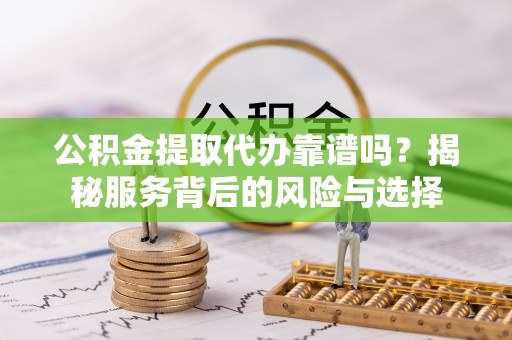 礼泉公积金提取代办靠谱吗？揭秘服务背后的风险与选择