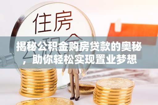 礼泉揭秘公积金购房贷款的奥秘，助你轻松实现置业梦想