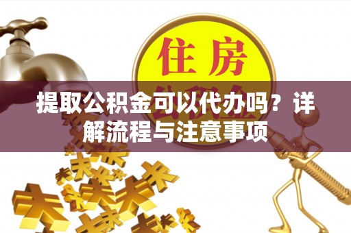 礼泉提取公积金可以代办吗？详解流程与注意事项