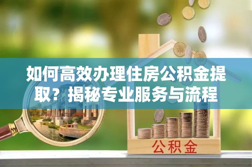 礼泉如何高效办理住房公积金提取？揭秘专业服务与流程