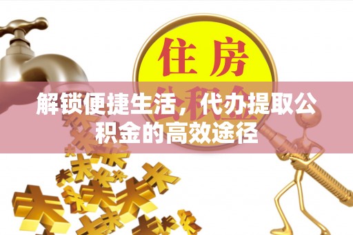 礼泉解锁便捷生活，代办提取公积金的高效途径