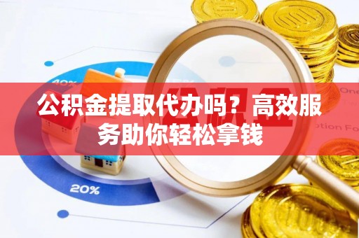 礼泉公积金提取代办吗？高效服务助你轻松拿钱