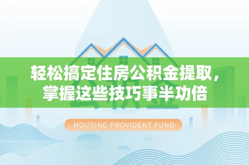 礼泉轻松搞定住房公积金提取，掌握这些技巧事半功倍