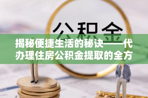 礼泉揭秘便捷生活的秘诀——代办理住房公积金提取的全方位指南