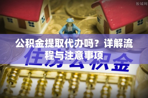 礼泉公积金提取代办吗？详解流程与注意事项