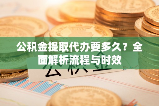 礼泉公积金提取代办要多久？全面解析流程与时效