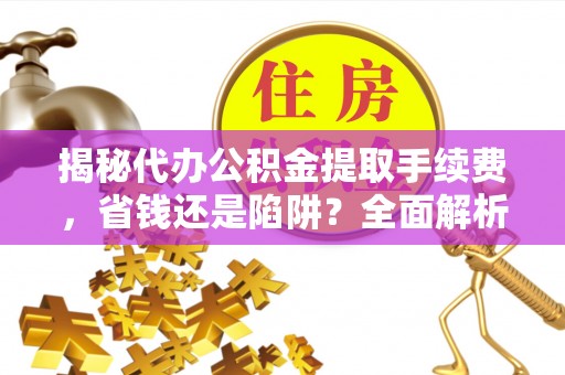 礼泉揭秘代办公积金提取手续费，省钱还是陷阱？全面解析与避坑指南