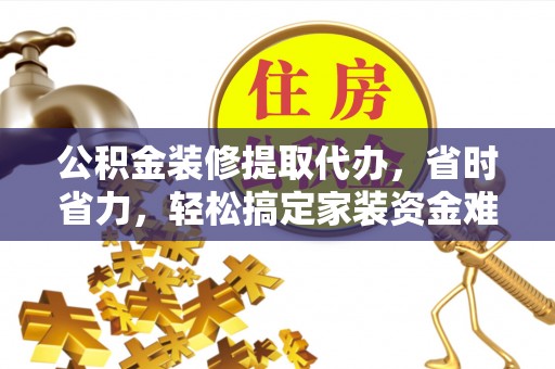 礼泉公积金装修提取代办，省时省力，轻松搞定家装资金难题