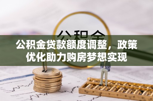 礼泉公积金贷款额度调整，政策优化助力购房梦想实现