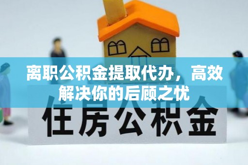 礼泉离职公积金提取代办，高效解决你的后顾之忧