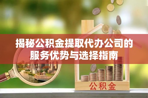 礼泉揭秘公积金提取代办公司的服务优势与选择指南