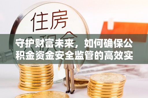 礼泉守护财富未来，如何确保公积金资金安全监管的高效实施