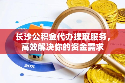 礼泉长沙公积金代办提取服务，高效解决你的资金需求