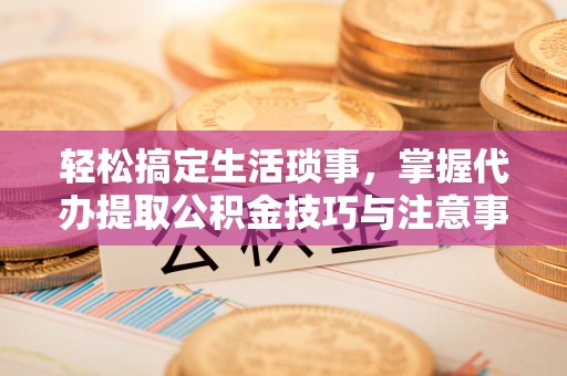 礼泉轻松搞定生活琐事，掌握代办提取公积金技巧与注意事项