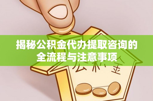 礼泉揭秘公积金代办提取咨询的全流程与注意事项
