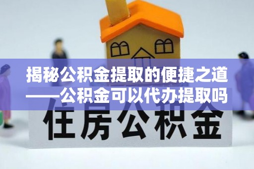 礼泉揭秘公积金提取的便捷之道——公积金可以代办提取吗？