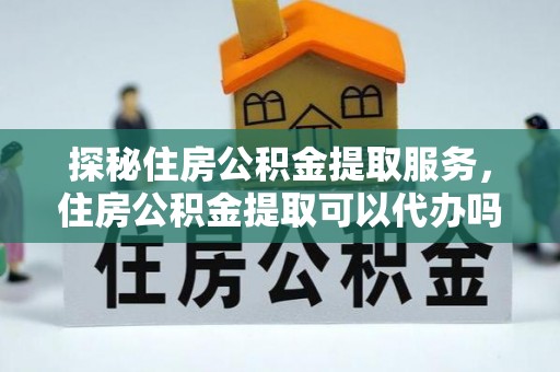 礼泉探秘住房公积金提取服务，住房公积金提取可以代办吗的全方位解析