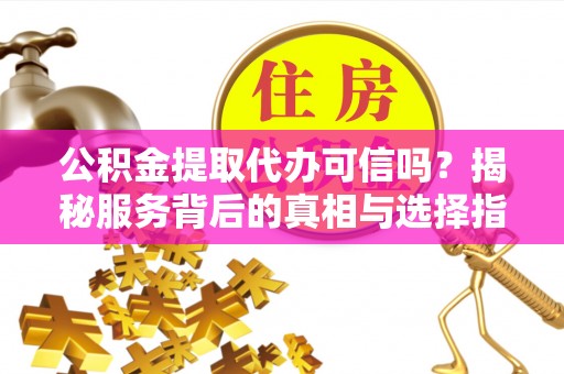 礼泉公积金提取代办可信吗？揭秘服务背后的真相与选择指南