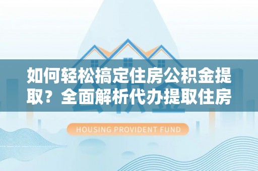 礼泉如何轻松搞定住房公积金提取？全面解析代办提取住房公积金流程