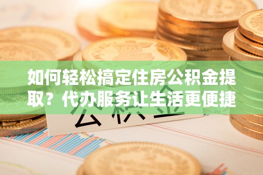 礼泉如何轻松搞定住房公积金提取？代办服务让生活更便捷