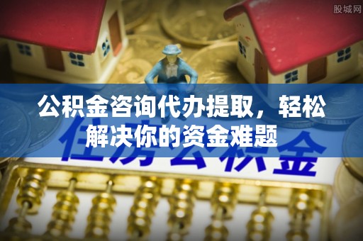 礼泉公积金咨询代办提取，轻松解决你的资金难题