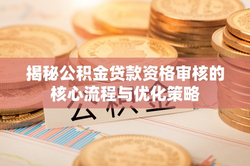礼泉揭秘公积金贷款资格审核的核心流程与优化策略