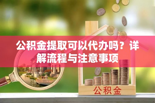 礼泉公积金提取可以代办吗？详解流程与注意事项