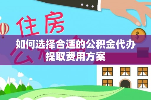 礼泉如何选择合适的公积金代办提取费用方案