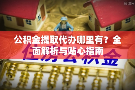礼泉公积金提取代办哪里有？全面解析与贴心指南