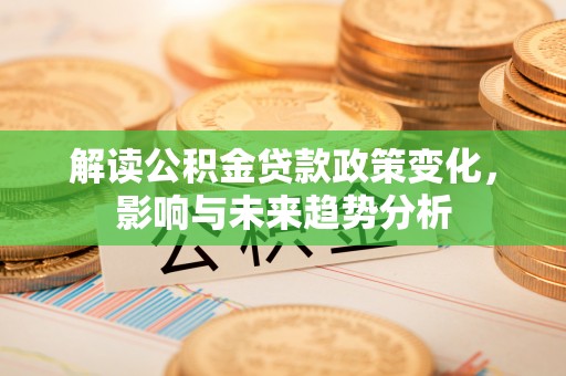 礼泉解读公积金贷款政策变化，影响与未来趋势分析