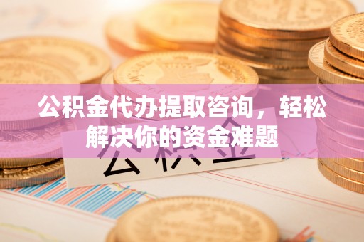 礼泉公积金代办提取咨询，轻松解决你的资金难题