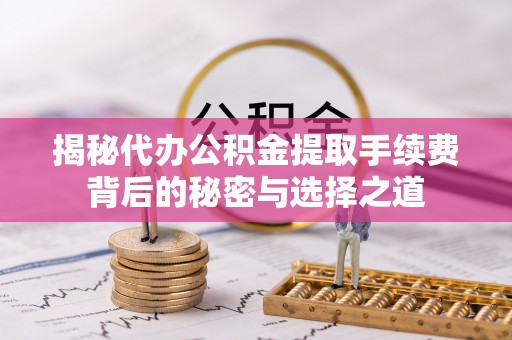 礼泉揭秘代办公积金提取手续费背后的秘密与选择之道