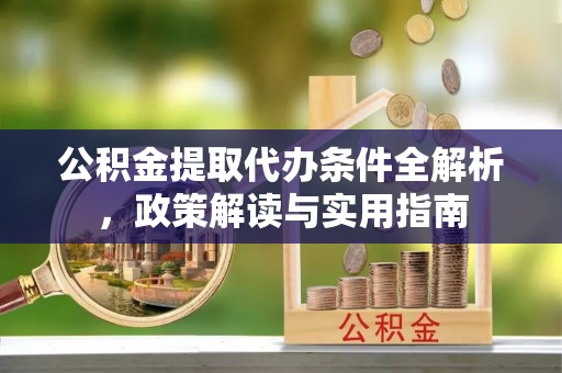 礼泉公积金提取代办条件全解析，政策解读与实用指南